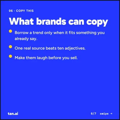 What brands can copy. Borrow a trend only when it fits something you already say. One real source beats ten adjectives. Make them laugh before you sell.