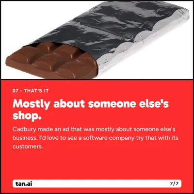 That's it. Mostly about someone else's shop. Cadbury made an ad that was mostly about someone else's business. I'd love to see a software company try that with its customers.