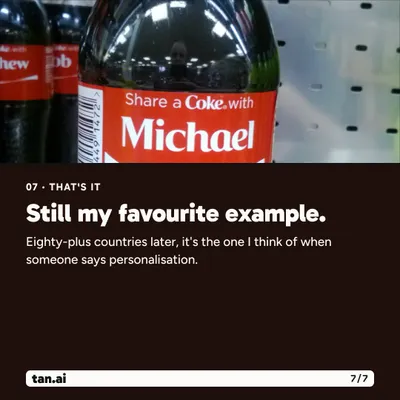 That's it. Still my favourite example. Eighty-plus countries later, it's the one I think of when someone says personalisation.
